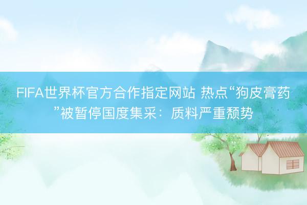 FIFA世界杯官方合作指定网站 热点“狗皮膏药”被暂停国度集采：质料严重颓势