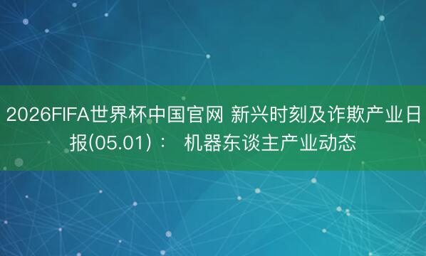 2026FIFA世界杯中国官网 新兴时刻及诈欺产业日报(05.01) : 机器东谈主产业动态