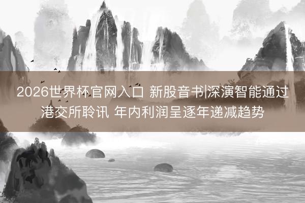 2026世界杯官网入口 新股音书|深演智能通过港交所聆讯 年内利润呈逐年递减趋势