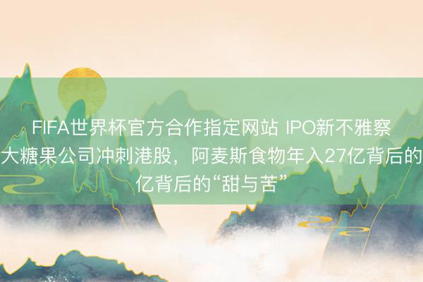 FIFA世界杯官方合作指定网站 IPO新不雅察｜中国最大糖果公司冲刺港股，阿麦斯食物年入27亿背后的“甜与苦”
