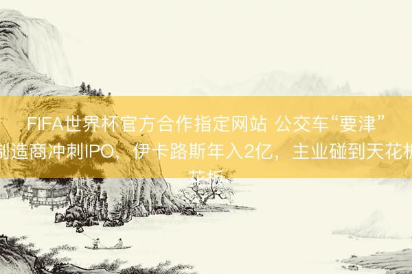 FIFA世界杯官方合作指定网站 公交车“要津”制造商冲刺IPO，伊卡路斯年入2亿，主业碰到天花板