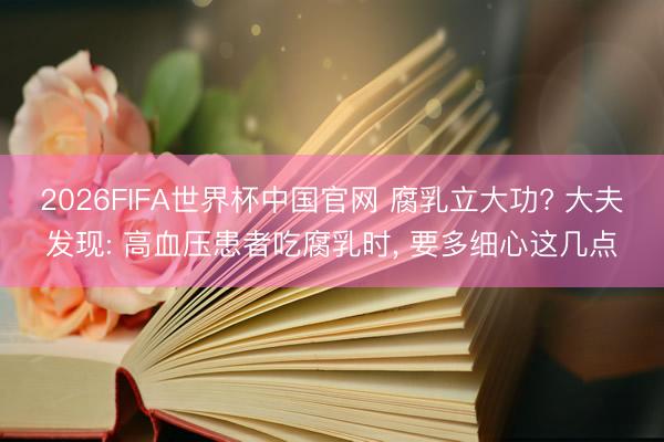 2026FIFA世界杯中国官网 腐乳立大功? 大夫发现: 高血压患者吃腐乳时， 要多细心这几点