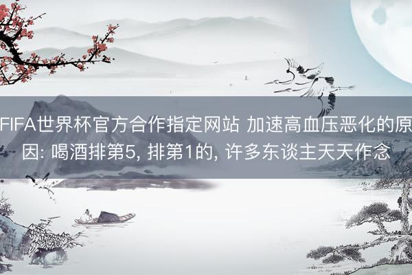 FIFA世界杯官方合作指定网站 加速高血压恶化的原因: 喝酒排第5， 排第1的， 许多东谈主天天作念