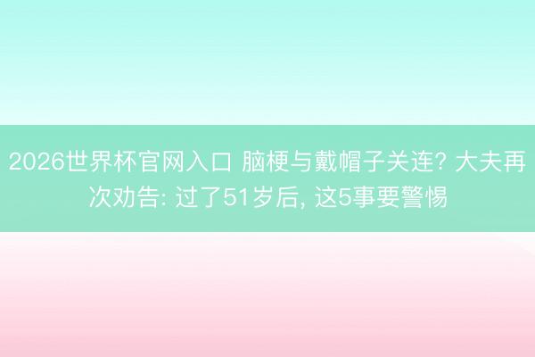 2026世界杯官网入口 脑梗与戴帽子关连? 大夫再次劝告: 过了51岁后， 这5事要警惕