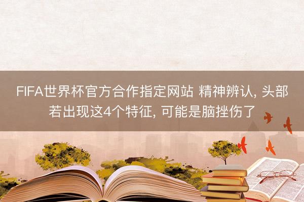 FIFA世界杯官方合作指定网站 精神辨认, 头部若出现这4个特征, 可能是脑挫伤了