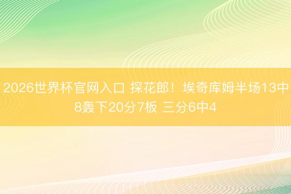 2026世界杯官网入口 探花郎!埃奇库姆半场13中8轰下20分7板 三分6中4