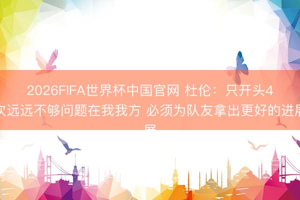 2026FIFA世界杯中国官网 杜伦：只开头4次远远不够问题在我我方 必须为队友拿出更好的进展
