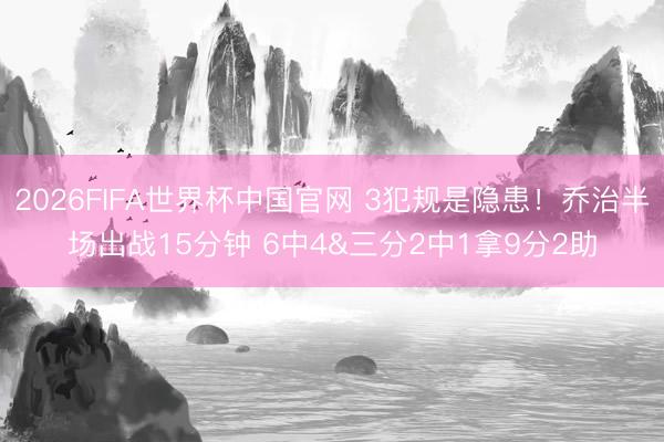 2026FIFA世界杯中国官网 3犯规是隐患！乔治半场出战15分钟 6中4&三分2中1拿9分2助