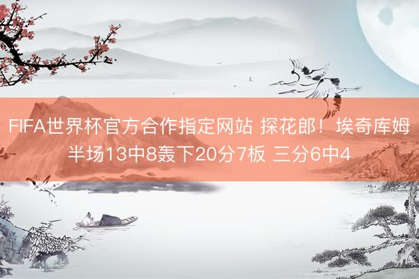 FIFA世界杯官方合作指定网站 探花郎！埃奇库姆半场13中8轰下20分7板 三分6中4