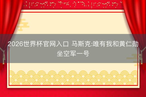 2026世界杯官网入口 马斯克:唯有我和黄仁勋坐空军一号