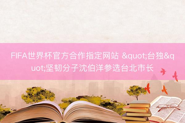 FIFA世界杯官方合作指定网站 "台独"坚韧分子沈伯洋参选台北市长