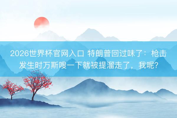 2026世界杯官网入口 特朗普回过味了：枪击发生时万斯嗖一下就被提溜走了，我呢？