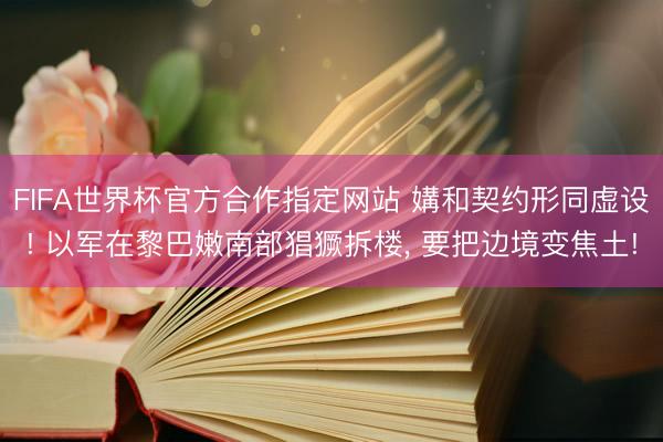 FIFA世界杯官方合作指定网站 媾和契约形同虚设! 以军在黎巴嫩南部猖獗拆楼， 要把边境变焦土!