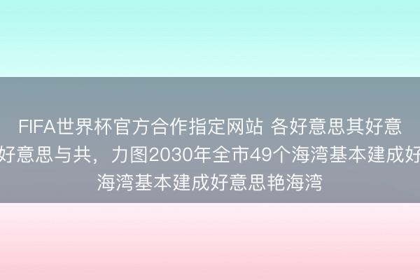 FIFA世界杯官方合作指定网站 各好意思其好意思、好意思好意思与共，力图2030年全市49个海湾基本建成好意思艳海湾