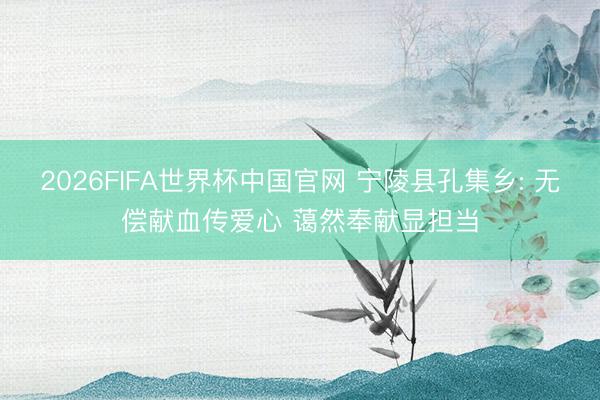 2026FIFA世界杯中国官网 宁陵县孔集乡: 无偿献血传爱心 蔼然奉献显担当
