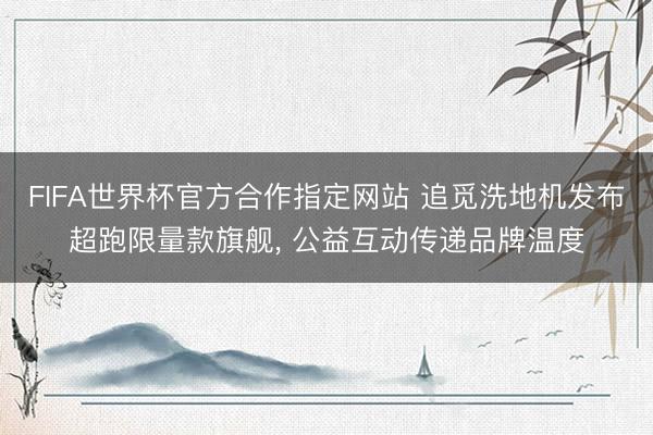 FIFA世界杯官方合作指定网站 追觅洗地机发布超跑限量款旗舰， 公益互动传递品牌温度
