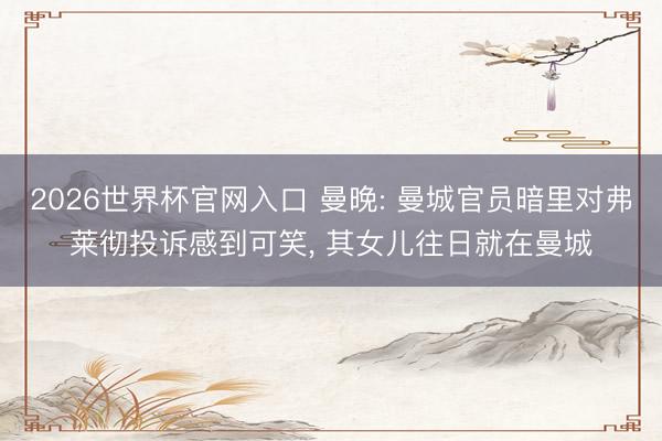 2026世界杯官网入口 曼晚: 曼城官员暗里对弗莱彻投诉感到可笑， 其女儿往日就在曼城