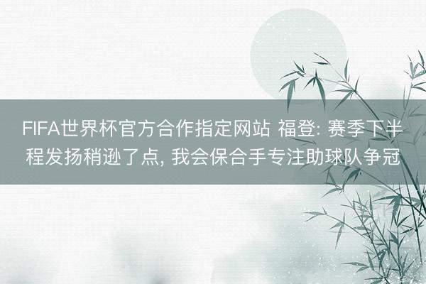 FIFA世界杯官方合作指定网站 福登: 赛季下半程发扬稍逊了点， 我会保合手专注助球队争冠