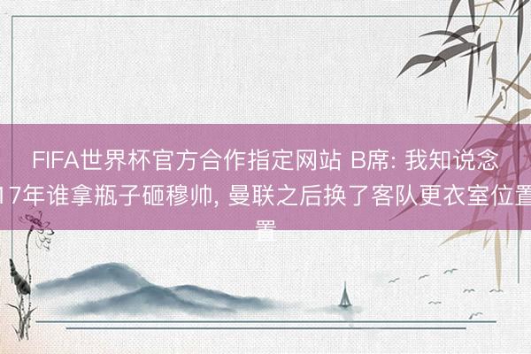 FIFA世界杯官方合作指定网站 B席: 我知说念17年谁拿瓶子砸穆帅， 曼联之后换了客队更衣室位置