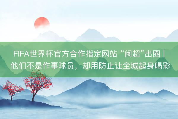 FIFA世界杯官方合作指定网站 “闽超”出圈 | 他们不是作事球员，却用防止让全城起身喝彩