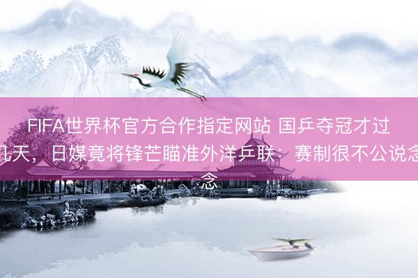 FIFA世界杯官方合作指定网站 国乒夺冠才过几天，日媒竟将锋芒瞄准外洋乒联：赛制很不公说念