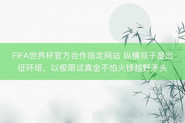 FIFA世界杯官方合作指定网站 纵横双子星出征环塔，以极限试真金不怕火铸越野矛头
