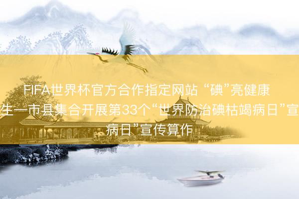 FIFA世界杯官方合作指定网站 “碘”亮健康 普惠民生—市县集合开展第33个“世界防治碘枯竭病日”宣传算作