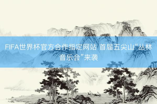 FIFA世界杯官方合作指定网站 首届五尖山“丛林音乐会”来袭