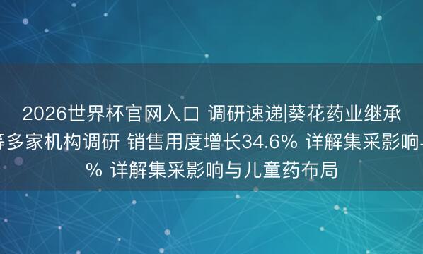2026世界杯官网入口 调研速递|葵花药业继承四川大方案等多家机构调研 销售用度增长34.6% 详解集采影响与儿童药布局