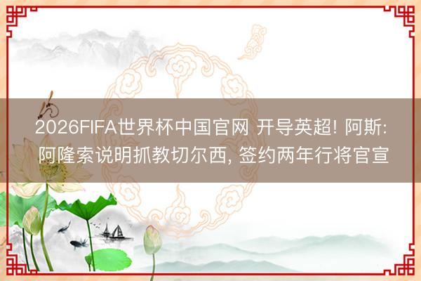 2026FIFA世界杯中国官网 开导英超! 阿斯: 阿隆索说明抓教切尔西， 签约两年行将官宣