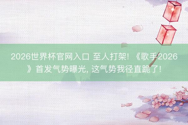 2026世界杯官网入口 至人打架! 《歌手2026》首发气势曝光， 这气势我径直跪了!