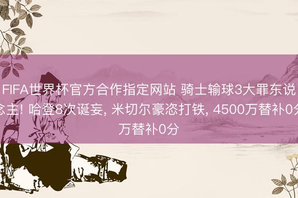 FIFA世界杯官方合作指定网站 骑士输球3大罪东说念主! 哈登8次诞妄， 米切尔豪恣打铁， 4500万替补0分