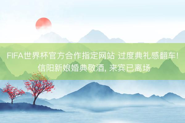 FIFA世界杯官方合作指定网站 过度典礼感翻车! 信阳新娘婚典敬酒， 来宾已离场