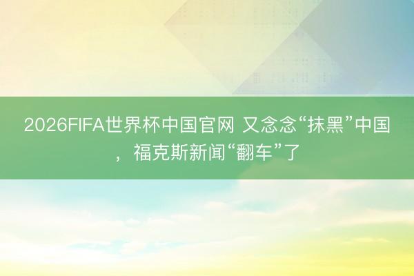 2026FIFA世界杯中国官网 又念念“抹黑”中国，福克斯新闻“翻车”了