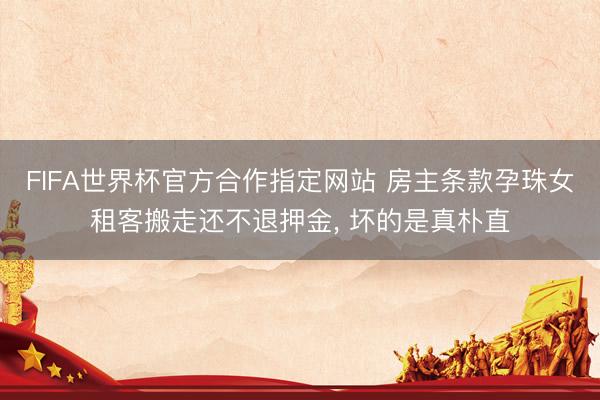 FIFA世界杯官方合作指定网站 房主条款孕珠女租客搬走还不退押金, 坏的是真朴直