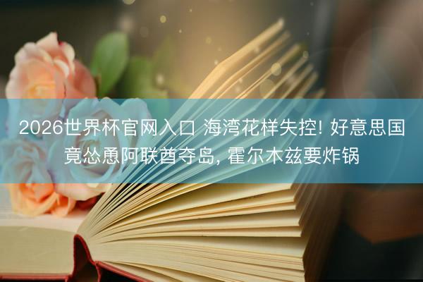 2026世界杯官网入口 海湾花样失控! 好意思国竟怂恿阿联酋夺岛， 霍尔木兹要炸锅