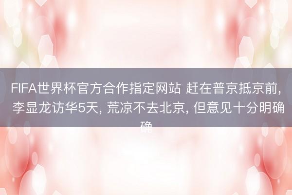 FIFA世界杯官方合作指定网站 赶在普京抵京前， 李显龙访华5天， 荒凉不去北京， 但意见十分明确