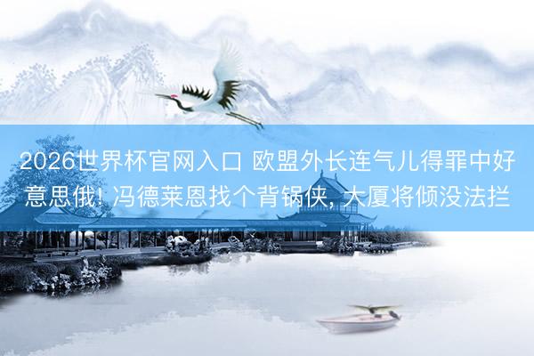2026世界杯官网入口 欧盟外长连气儿得罪中好意思俄! 冯德莱恩找个背锅侠， 大厦将倾没法拦
