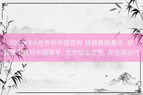 2026FIFA世界杯中国官网 特朗普刚离华, 欧盟就平直对中国脱手, 北京给出定性, 反击战运行