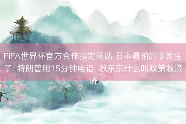 FIFA世界杯官方合作指定网站 日本最怕的事发生了: 特朗普用15分钟电话， 教东京什么叫政策救济