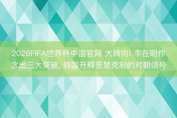 2026FIFA世界杯中国官网 大转向! 李在明作念出三大突破， 韩国开释苦楚克制的对朝信号