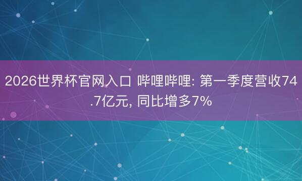 2026世界杯官网入口 哔哩哔哩: 第一季度营收74.7亿元， 同比增多7%