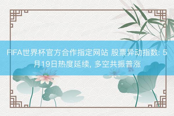 FIFA世界杯官方合作指定网站 股票异动指数: 5月19日热度延续， 多空共振普涨