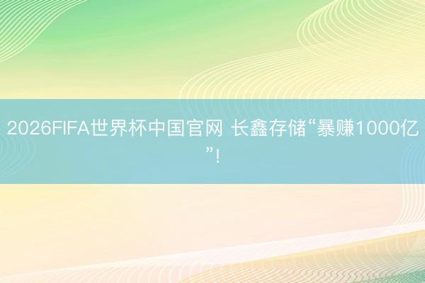 2026FIFA世界杯中国官网 长鑫存储“暴赚1000亿”!