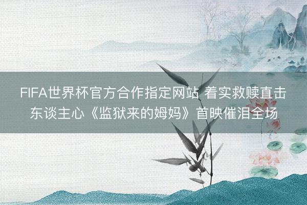 FIFA世界杯官方合作指定网站 着实救赎直击东谈主心《监狱来的姆妈》首映催泪全场