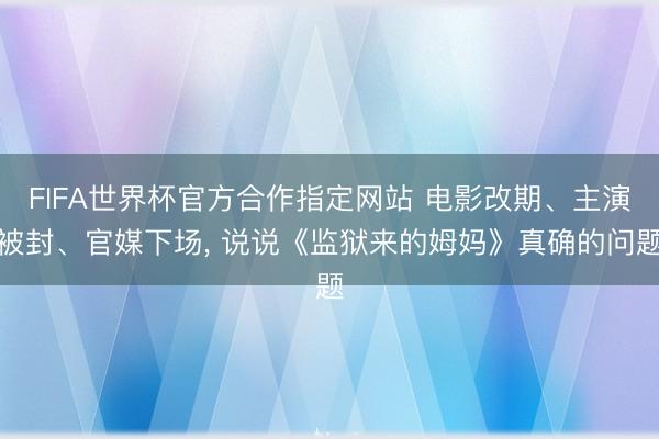 FIFA世界杯官方合作指定网站 电影改期、主演被封、官媒下场， 说说《监狱来的姆妈》真确的问题