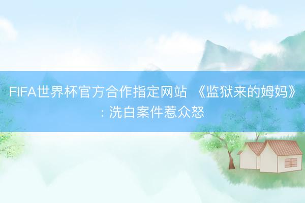 FIFA世界杯官方合作指定网站 《监狱来的姆妈》: 洗白案件惹众怒