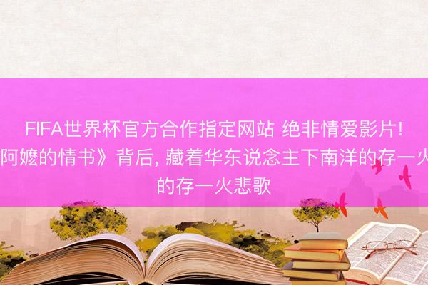 FIFA世界杯官方合作指定网站 绝非情爱影片! 《给阿嬷的情书》背后, 藏着华东说念主下南洋的存一火悲歌