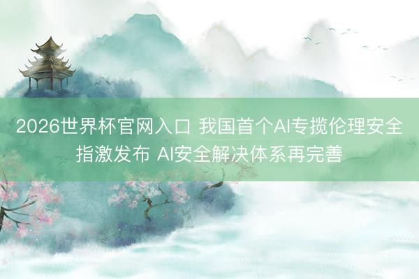 2026世界杯官网入口 我国首个AI专揽伦理安全指激发布 AI安全解决体系再完善