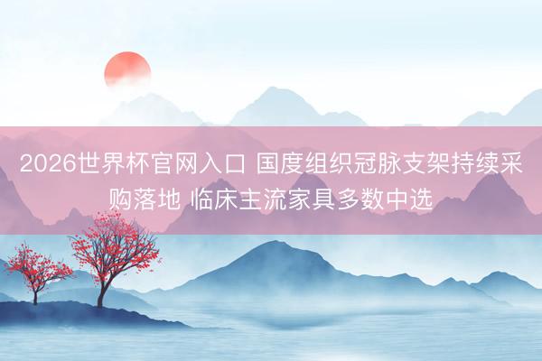 2026世界杯官网入口 国度组织冠脉支架持续采购落地 临床主流家具多数中选
